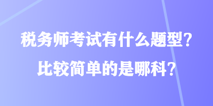 稅務(wù)師考試有什么題型？比較簡單的是哪科？