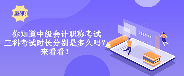 你知道中級會計職稱考試三科考試時長分別是多久嗎？來看看！