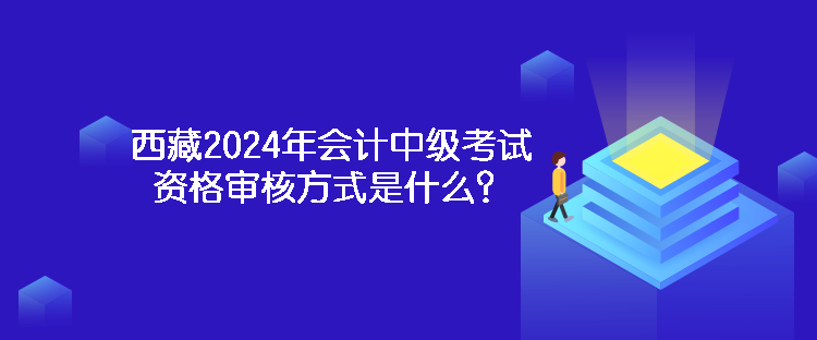 西藏2024年會計中級考試資格審核方式是什么？