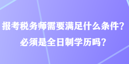 報(bào)考稅務(wù)師需要滿足什么條件？必須是全日制學(xué)歷嗎？