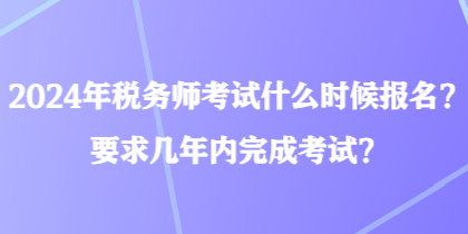 2024年稅務(wù)師考試什么時候報名？要求幾年內(nèi)完成考試？