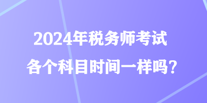 2024年稅務(wù)師考試各個(gè)科目時(shí)間一樣嗎？