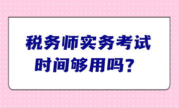 稅務(wù)師實(shí)務(wù)考試時(shí)間夠用嗎？