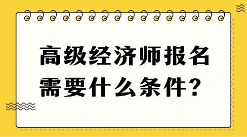 高級經(jīng)濟(jì)師報名需要什么條件？