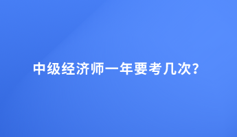 中級經(jīng)濟(jì)師一年要考幾次？