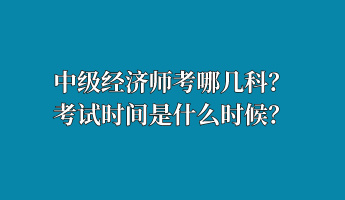 中級(jí)經(jīng)濟(jì)師考哪幾科？考試時(shí)間是什么時(shí)候？