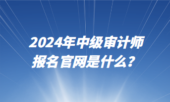 2024年中級審計(jì)師報名官網(wǎng)是什么？