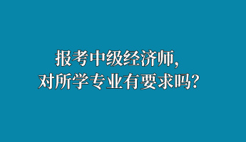 報考中級經(jīng)濟師，對所學(xué)專業(yè)有要求嗎？