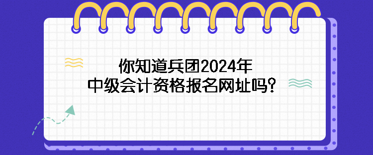 你知道兵團(tuán)2024年中級會(huì)計(jì)資格報(bào)名網(wǎng)址嗎？