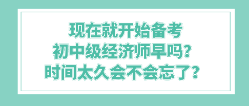 現(xiàn)在就開始備考初中級經(jīng)濟師早嗎？時間太久會不會忘了？