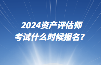 2024資產(chǎn)評估師考試什么時候報名？