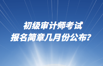 初級(jí)審計(jì)師考試報(bào)名簡(jiǎn)章幾月份公布？