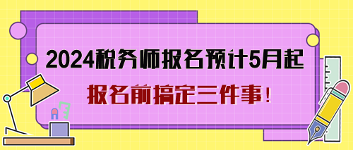 2024年稅務(wù)師考試報(bào)名預(yù)計(jì)5月起 報(bào)名前搞定三件事！