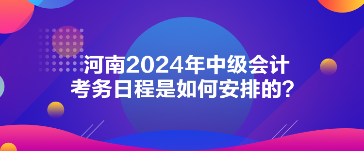 河南2024年中級(jí)會(huì)計(jì)考務(wù)日程是如何安排的？