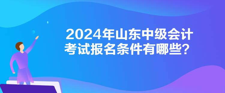 2024年山東中級(jí)會(huì)計(jì)考試報(bào)名條件有哪些？