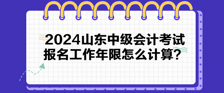 2024山東中級會計考試報名工作年限怎么計算？