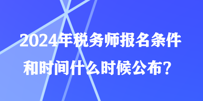 2024年稅務(wù)師報名條件和時間什么時候公布？