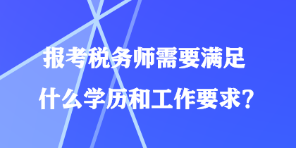 報考稅務(wù)師需要滿足什么學(xué)歷和工作要求？