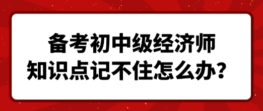 備考初中級(jí)經(jīng)濟(jì)師 知識(shí)點(diǎn)記不住怎么辦？