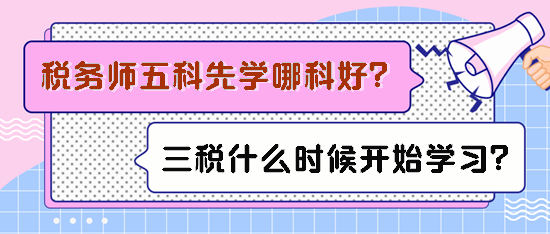 稅務(wù)師五科先學(xué)哪科比較好？備考三稅什么時候開始學(xué)習(xí)？