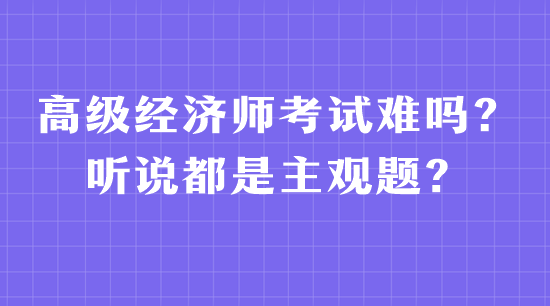 高級經(jīng)濟師考試難嗎？聽說都是主觀題？