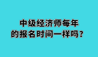 中級經(jīng)濟師每年的報名時間一樣嗎？