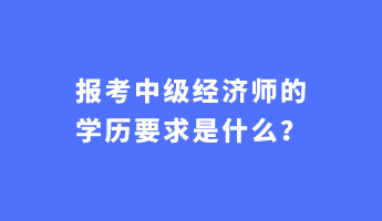 報(bào)考中級(jí)經(jīng)濟(jì)師的學(xué)歷要求是什么？