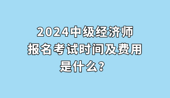 2024中級經(jīng)濟師報名考試時間及費用是什么？