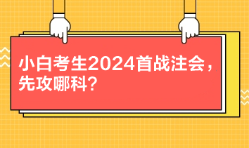 小白考生2024首戰(zhàn)注會，先攻哪科？