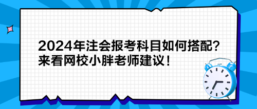 2024年注會(huì)報(bào)考科目如何搭配？來看網(wǎng)校小胖老師建議！