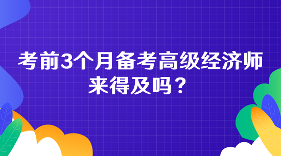 考前3個(gè)月備考高級經(jīng)濟(jì)師 來得及嗎？