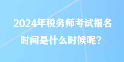 2024年稅務(wù)師考試報(bào)名時(shí)間是什么時(shí)候呢？