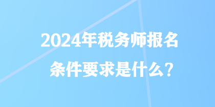 2024年稅務(wù)師報名條件要求是什么？