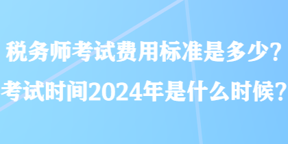 稅務(wù)師考試費(fèi)用標(biāo)準(zhǔn)是多少？考試時(shí)間2024年是什么時(shí)候？