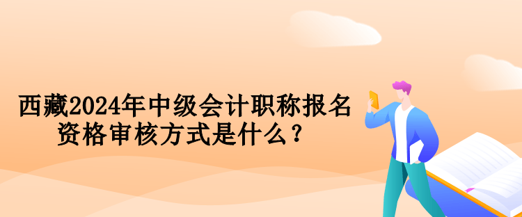 西藏2024年中級會計職稱報名資格審核方式是什么？