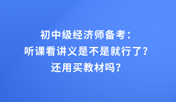 初中級經(jīng)濟師備考：聽課看講義是不是就行了？還用買教材嗎？