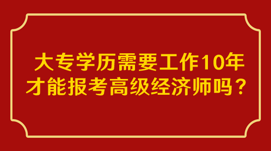 大專學(xué)歷需要工作10年才能報(bào)考高級(jí)經(jīng)濟(jì)師嗎？