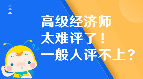 高級經(jīng)濟師太難評了！高級經(jīng)濟師一般人評不上？