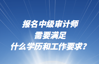 報(bào)名中級(jí)審計(jì)師需要滿足什么學(xué)歷和工作要求？