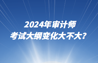 2024年審計(jì)師考試大綱變化大不大？