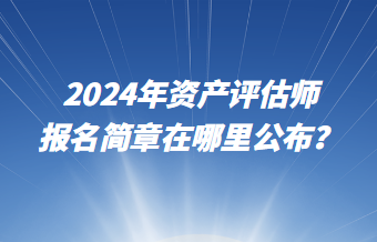 2024年資產(chǎn)評(píng)估師報(bào)名簡(jiǎn)章在哪里公布？