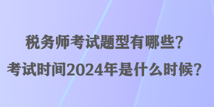 稅務師考試題型有哪些？考試時間2024年是什么時候？