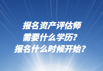 報(bào)名資產(chǎn)評(píng)估師需要什么學(xué)歷？報(bào)名什么時(shí)候開始？