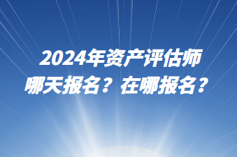 2024年資產(chǎn)評估師哪天報名？在哪報名？