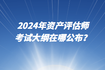 2024年資產(chǎn)評估師考試大綱在哪公布？