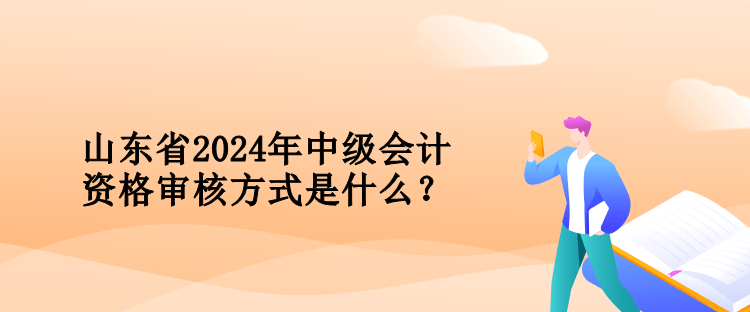 山東省2024年中級會計資格審核方式是什么？