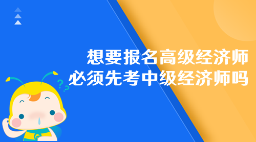 想要報名高級經(jīng)濟(jì)師 必須先考中級經(jīng)濟(jì)師嗎？