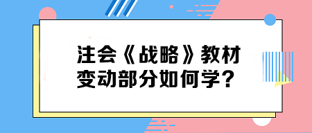 致注會早鳥們——《戰(zhàn)略》教材變動部分如何學(xué)？