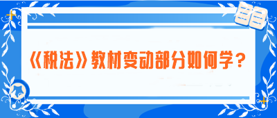 致注會(huì)早鳥(niǎo)們：《稅法》教材變動(dòng)部分如何學(xué)？