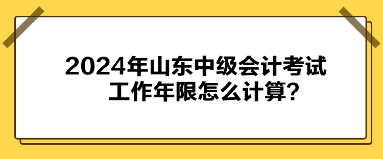 2024年山東中級(jí)會(huì)計(jì)考試工作年限怎么計(jì)算？